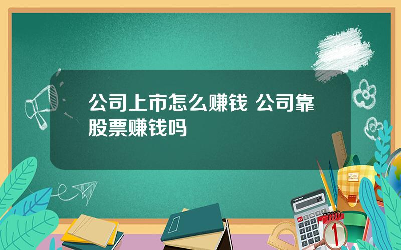 公司上市怎么赚钱 公司靠股票赚钱吗